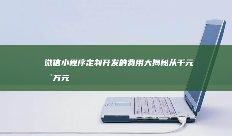 微信小程序定制开发的费用大揭秘：从千元到万元不等