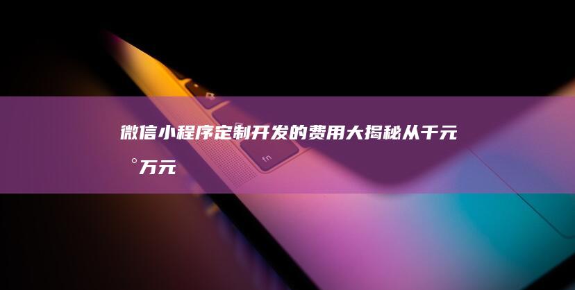 微信小程序定制开发的费用大揭秘：从千元到万元不等